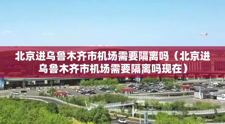 北京进乌鲁木齐市机场需要隔离吗（北京进乌鲁木齐市机场需要隔离吗现在）