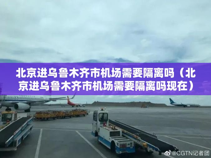 北京进乌鲁木齐市机场需要隔离吗（北京进乌鲁木齐市机场需要隔离吗现在）