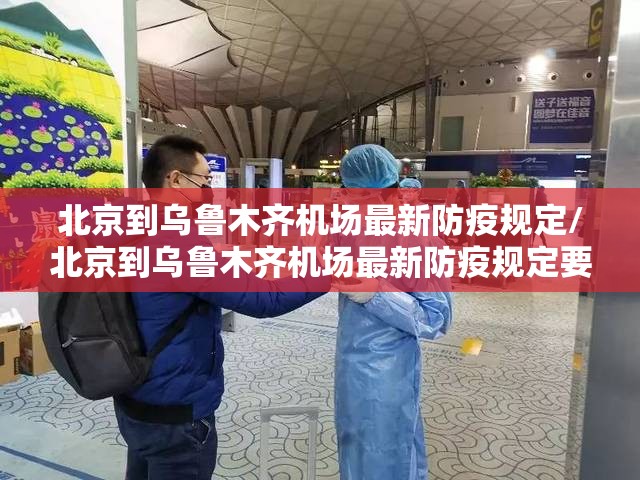 北京到乌鲁木齐机场最新防疫规定/北京到乌鲁木齐机场最新防疫规定要求