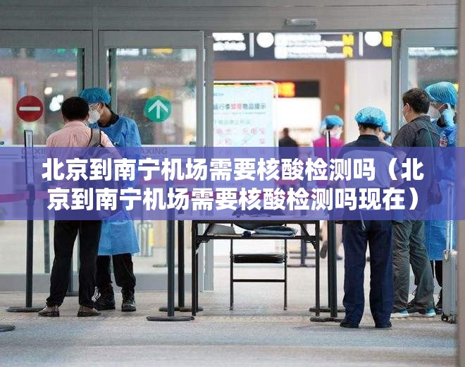 北京到南宁机场需要核酸检测吗（北京到南宁机场需要核酸检测吗现在）
