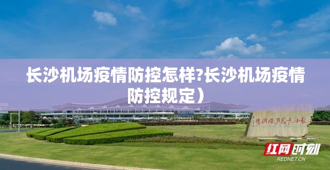 长沙机场疫情防控怎样?长沙机场疫情防控规定）