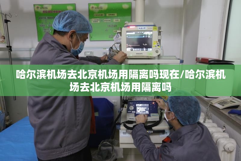 哈尔滨机场去北京机场用隔离吗现在/哈尔滨机场去北京机场用隔离吗