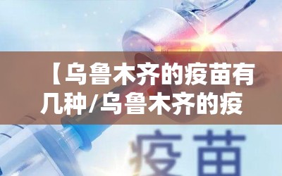 【乌鲁木齐的疫苗有几种/乌鲁木齐的疫苗有几种类型】