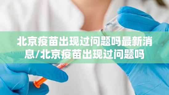 北京疫苗出现过问题吗最新消息/北京疫苗出现过问题吗
