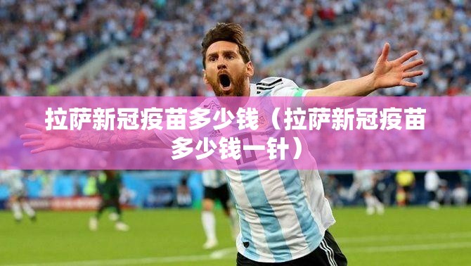 拉萨新冠疫苗多少钱（拉萨新冠疫苗多少钱一针）