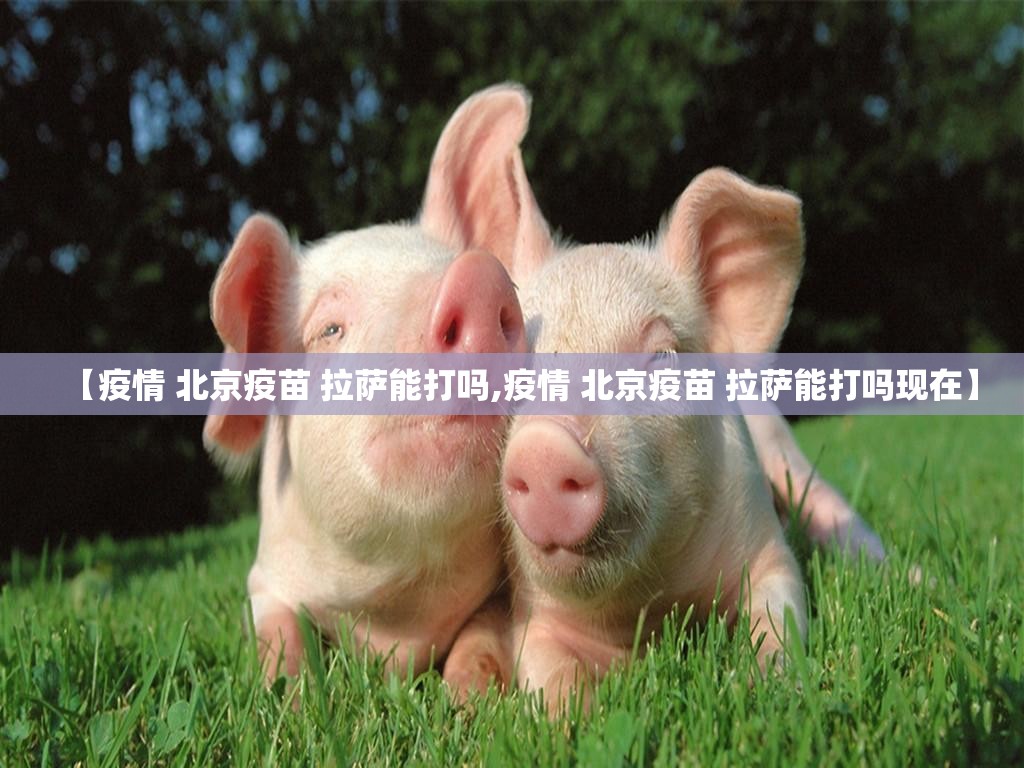 【疫情 北京疫苗 拉萨能打吗,疫情 北京疫苗 拉萨能打吗现在】