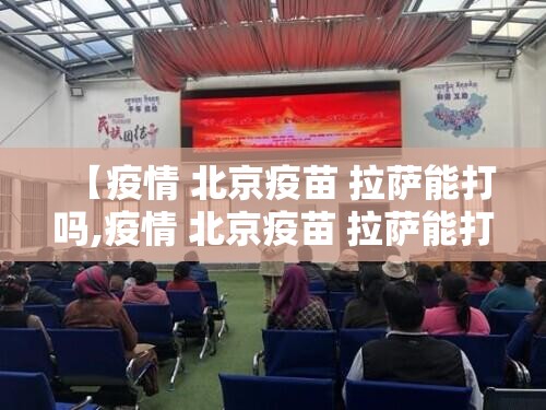 【疫情 北京疫苗 拉萨能打吗,疫情 北京疫苗 拉萨能打吗现在】