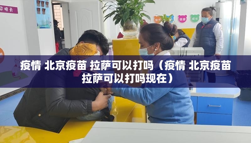 疫情 北京疫苗 拉萨可以打吗（疫情 北京疫苗 拉萨可以打吗现在）