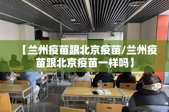 【兰州疫苗跟北京疫苗/兰州疫苗跟北京疫苗一样吗】