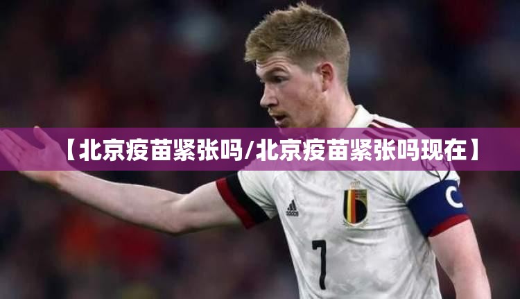 【北京疫苗紧张吗/北京疫苗紧张吗现在】