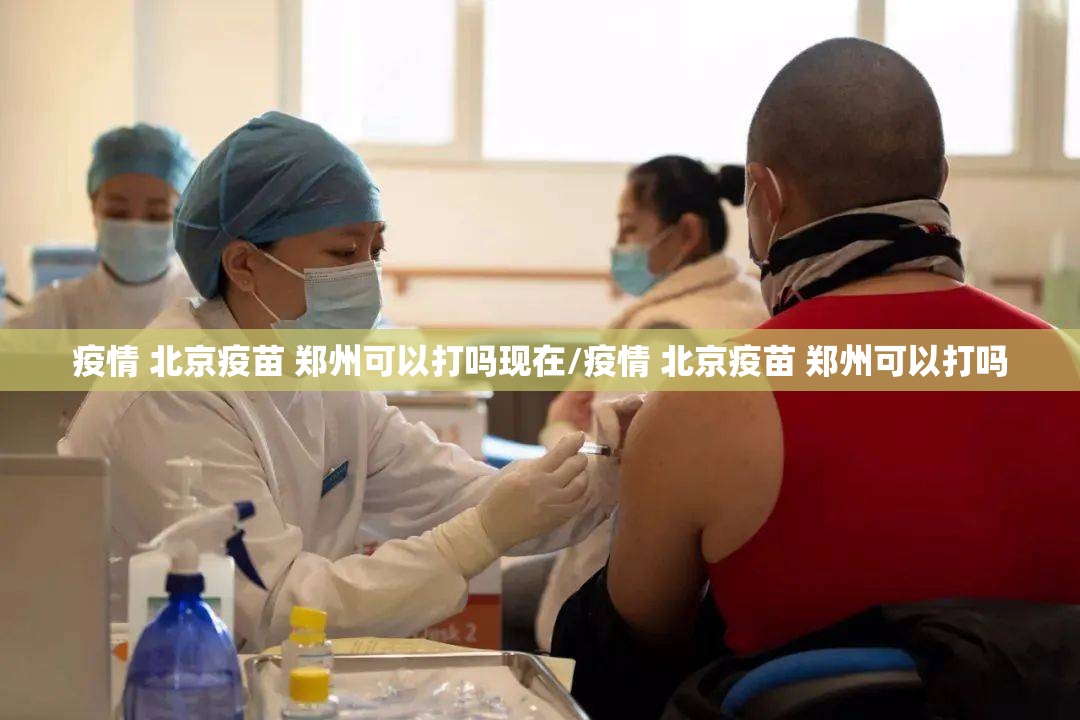 疫情 北京疫苗 郑州可以打吗现在/疫情 北京疫苗 郑州可以打吗