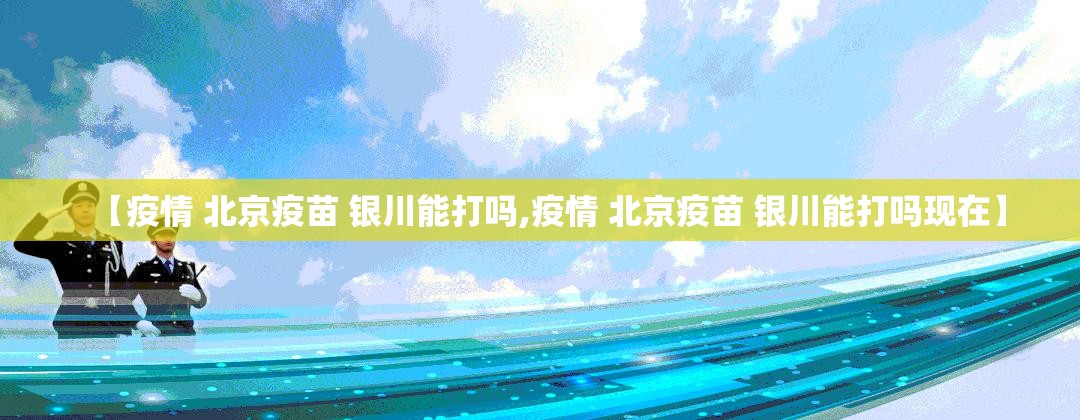 【疫情 北京疫苗 银川能打吗,疫情 北京疫苗 银川能打吗现在】