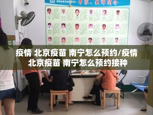 疫情 北京疫苗 南宁怎么预约/疫情 北京疫苗 南宁怎么预约接种