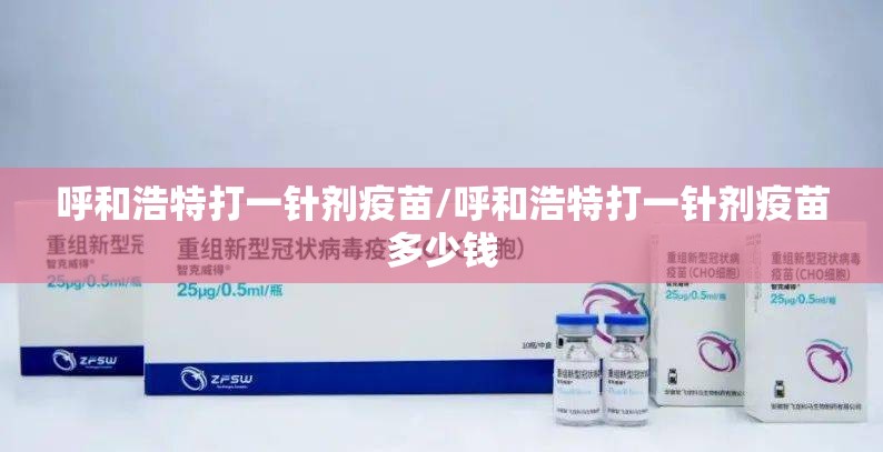呼和浩特打一针剂疫苗/呼和浩特打一针剂疫苗多少钱