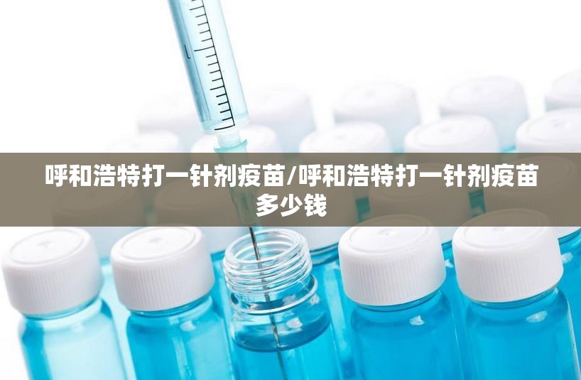 呼和浩特打一针剂疫苗/呼和浩特打一针剂疫苗多少钱