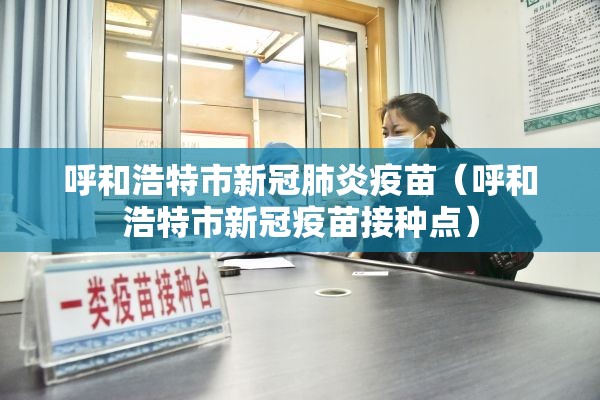 呼和浩特市新冠肺炎疫苗（呼和浩特市新冠疫苗接种点）