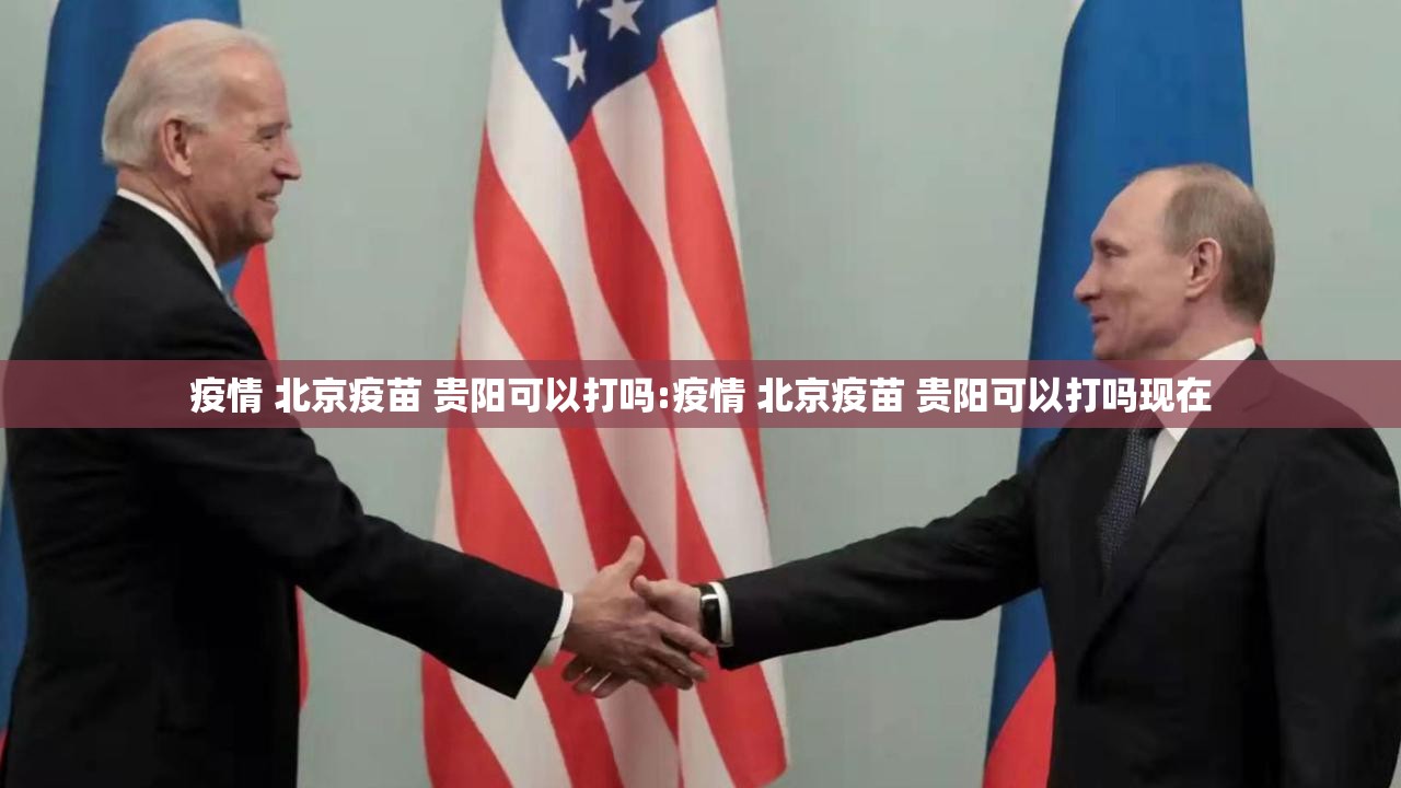 疫情 北京疫苗 贵阳可以打吗:疫情 北京疫苗 贵阳可以打吗现在