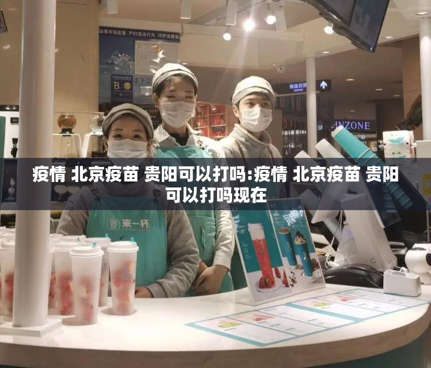 疫情 北京疫苗 贵阳可以打吗:疫情 北京疫苗 贵阳可以打吗现在