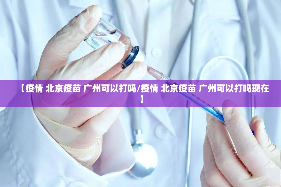 【疫情 北京疫苗 广州可以打吗/疫情 北京疫苗 广州可以打吗现在】