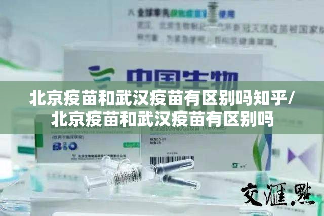 北京疫苗和武汉疫苗有区别吗知乎/北京疫苗和武汉疫苗有区别吗