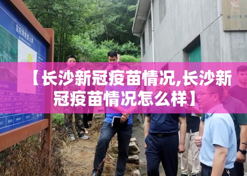 【长沙新冠疫苗情况,长沙新冠疫苗情况怎么样】