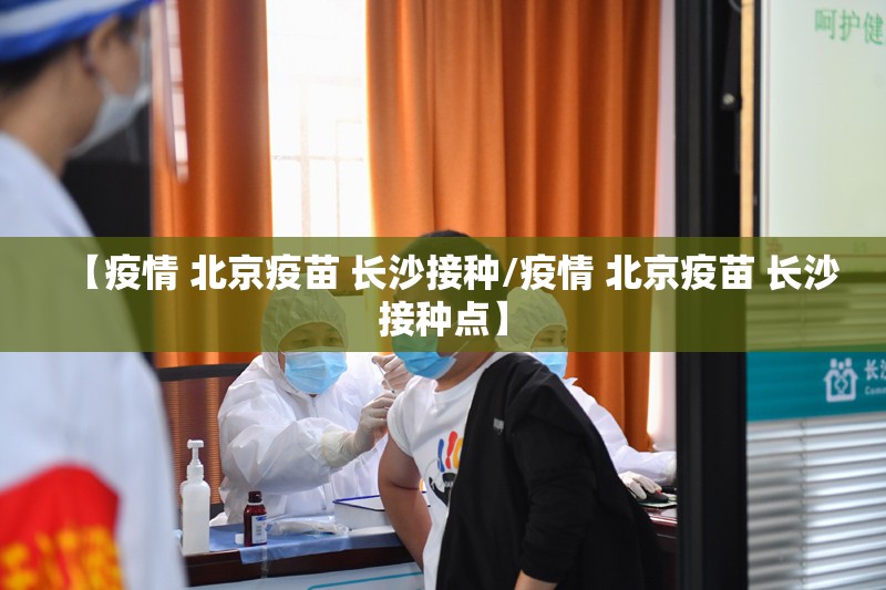 【疫情 北京疫苗 长沙接种/疫情 北京疫苗 长沙接种点】
