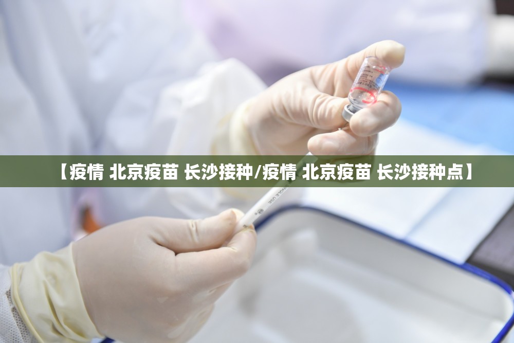 【疫情 北京疫苗 长沙接种/疫情 北京疫苗 长沙接种点】