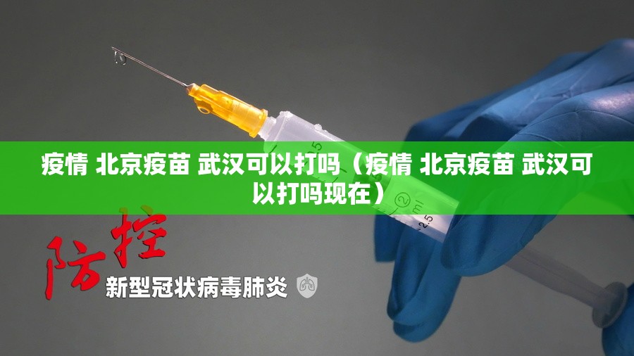 疫情 北京疫苗 武汉可以打吗（疫情 北京疫苗 武汉可以打吗现在）