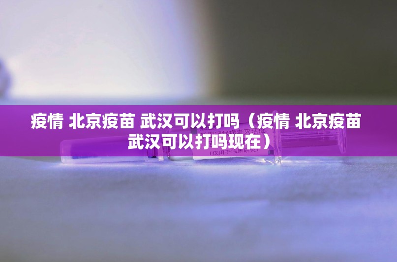 疫情 北京疫苗 武汉可以打吗（疫情 北京疫苗 武汉可以打吗现在）
