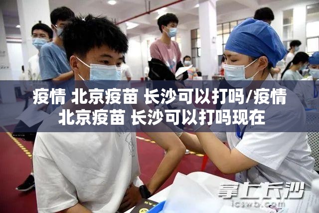 疫情 北京疫苗 长沙可以打吗/疫情 北京疫苗 长沙可以打吗现在