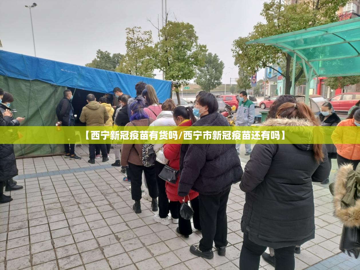 【西宁新冠疫苗有货吗/西宁市新冠疫苗还有吗】
