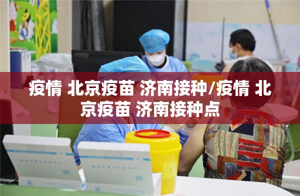 疫情 北京疫苗 济南接种/疫情 北京疫苗 济南接种点