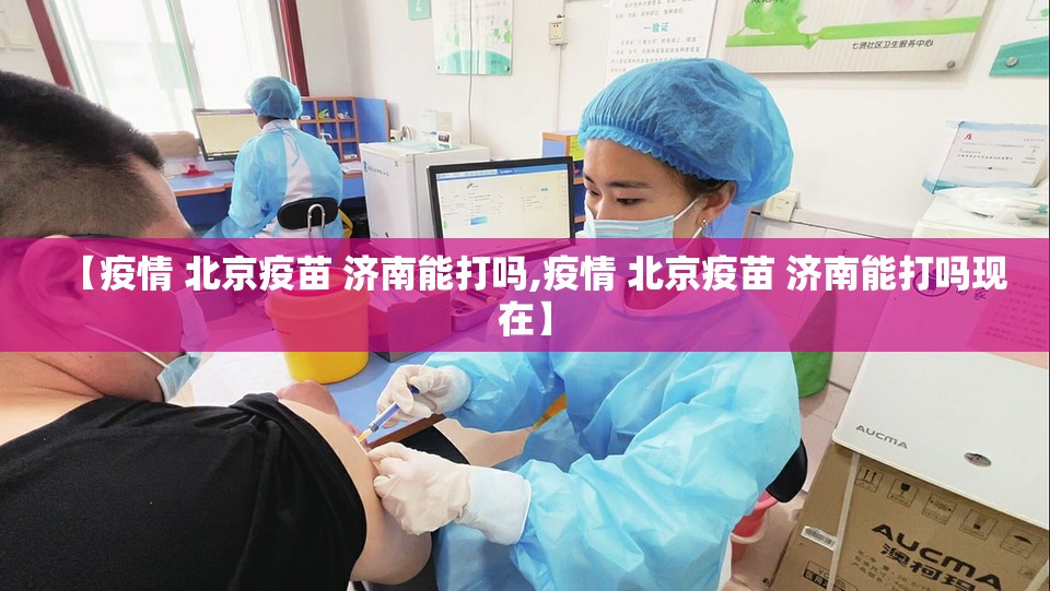 【疫情 北京疫苗 济南能打吗,疫情 北京疫苗 济南能打吗现在】
