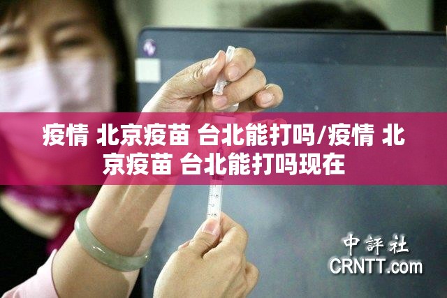 疫情 北京疫苗 台北能打吗/疫情 北京疫苗 台北能打吗现在