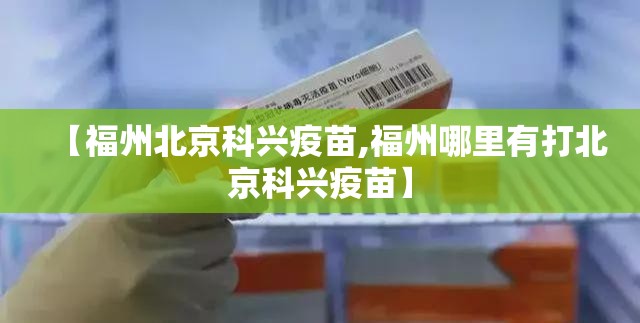 【福州北京科兴疫苗,福州哪里有打北京科兴疫苗】