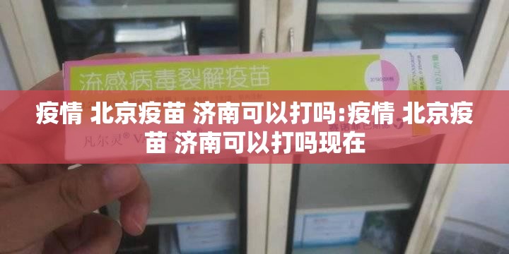 疫情 北京疫苗 济南可以打吗:疫情 北京疫苗 济南可以打吗现在