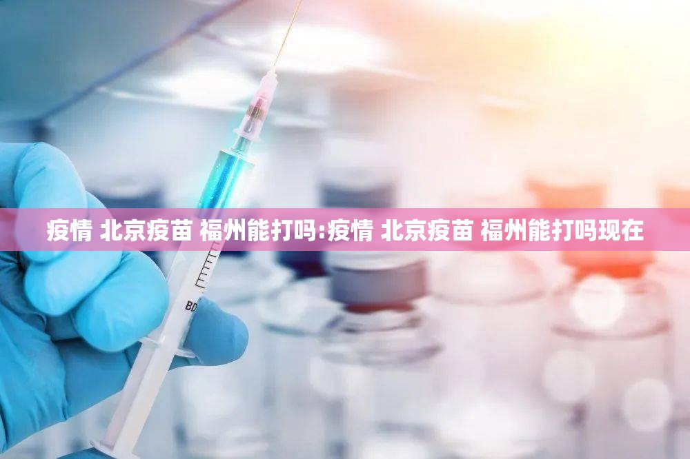 疫情 北京疫苗 福州能打吗:疫情 北京疫苗 福州能打吗现在