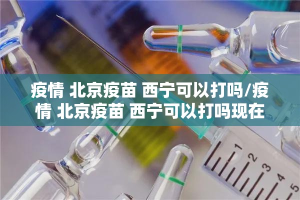 疫情 北京疫苗 西宁可以打吗/疫情 北京疫苗 西宁可以打吗现在