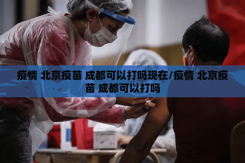 疫情 北京疫苗 成都可以打吗现在/疫情 北京疫苗 成都可以打吗