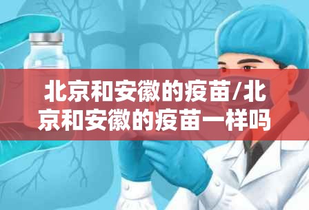 北京和安徽的疫苗/北京和安徽的疫苗一样吗