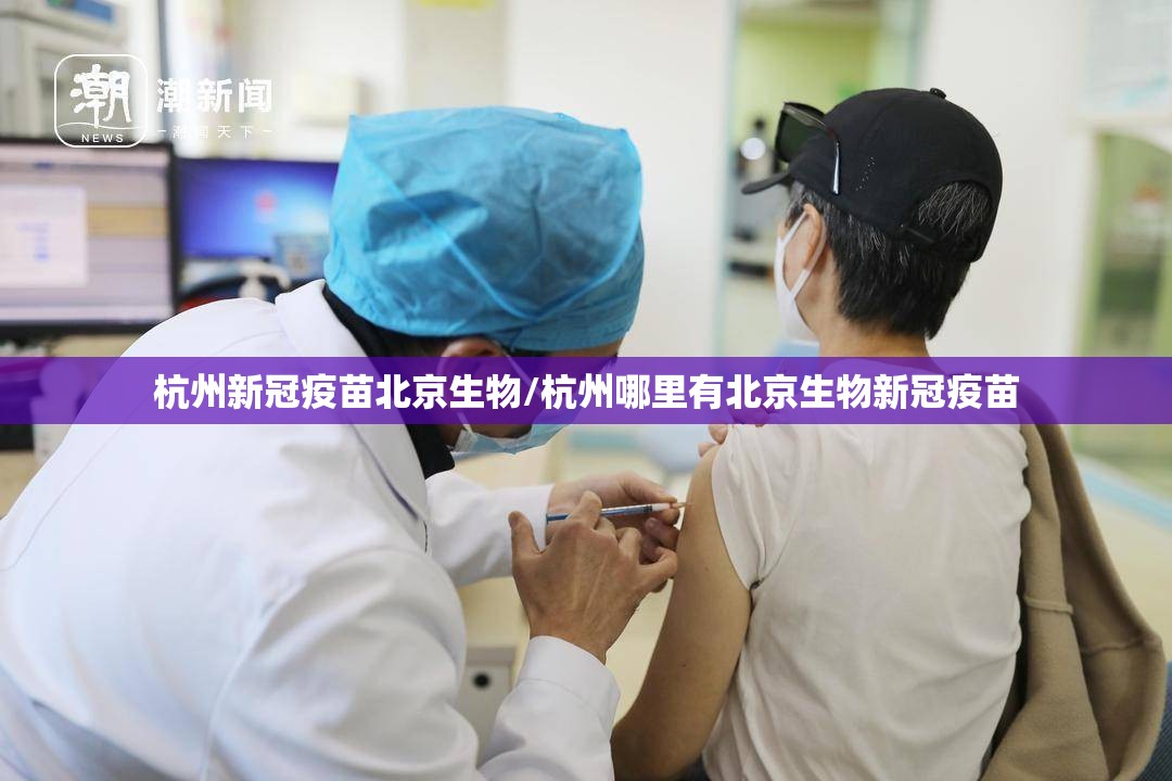 杭州新冠疫苗北京生物/杭州哪里有北京生物新冠疫苗