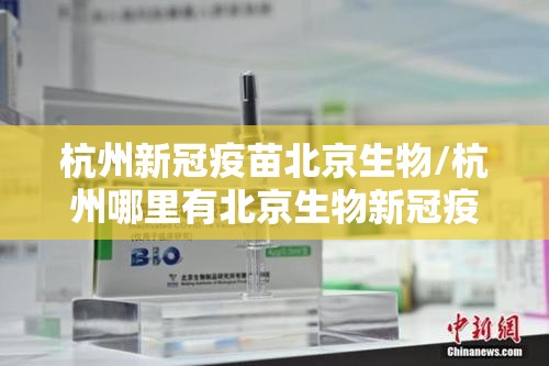 杭州新冠疫苗北京生物/杭州哪里有北京生物新冠疫苗