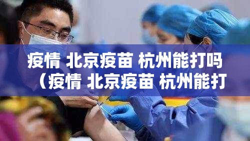 疫情 北京疫苗 杭州能打吗（疫情 北京疫苗 杭州能打吗现在）