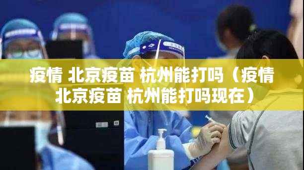 疫情 北京疫苗 杭州能打吗（疫情 北京疫苗 杭州能打吗现在）