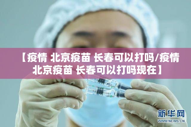 【疫情 北京疫苗 长春可以打吗/疫情 北京疫苗 长春可以打吗现在】