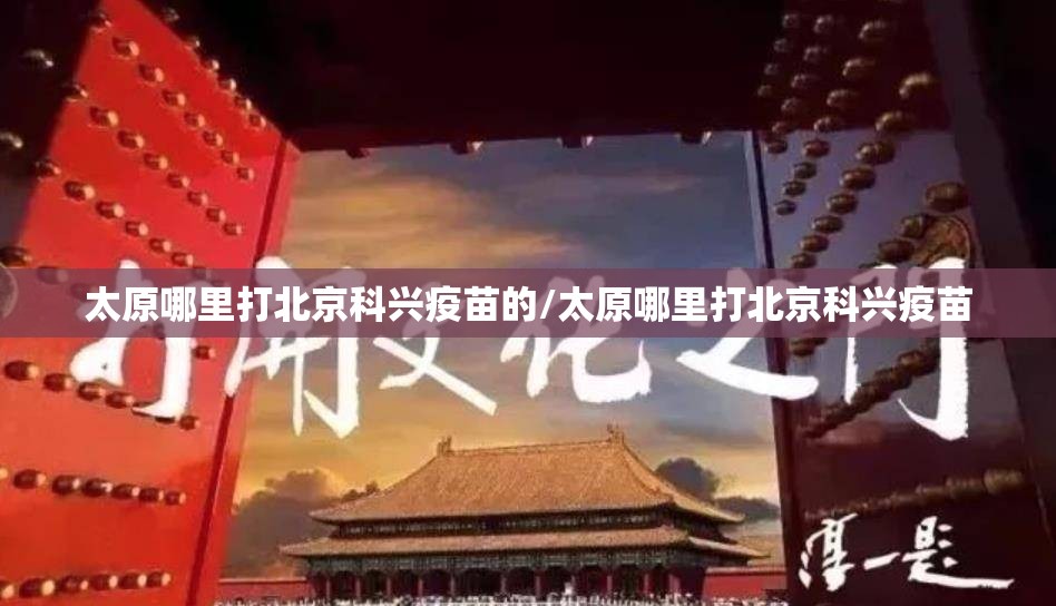 太原哪里打北京科兴疫苗的/太原哪里打北京科兴疫苗