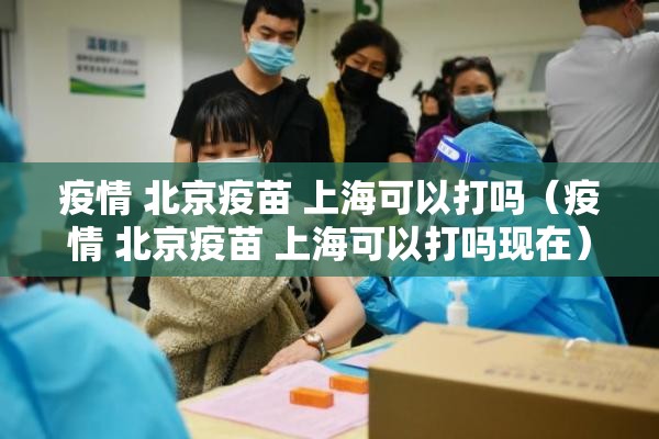 疫情 北京疫苗 上海可以打吗（疫情 北京疫苗 上海可以打吗现在）