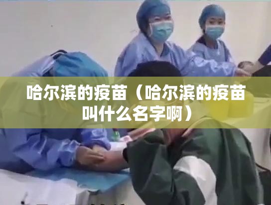 哈尔滨的疫苗（哈尔滨的疫苗叫什么名字啊）