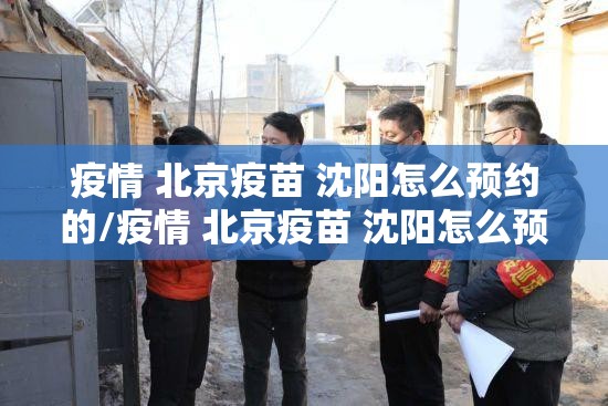 疫情 北京疫苗 沈阳怎么预约的/疫情 北京疫苗 沈阳怎么预约