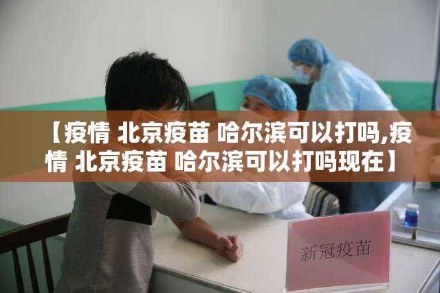 【疫情 北京疫苗 哈尔滨可以打吗,疫情 北京疫苗 哈尔滨可以打吗现在】